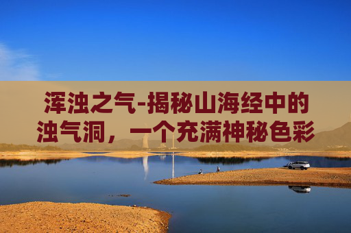 浑浊之气-揭秘山海经中的浊气洞，一个充满神秘色彩的地理之谜