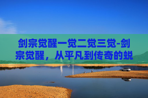 剑宗觉醒一觉二觉三觉-剑宗觉醒,从平凡到传奇的蜕变之旅 剑宗觉醒一觉二觉三觉-剑宗觉醒,从平凡到传奇的蜕变之旅