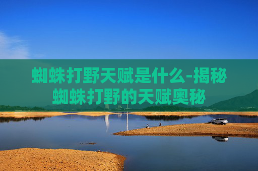 蜘蛛打野天赋是什么-揭秘蜘蛛打野的天赋奥秘 蜘蛛打野天赋是什么-揭秘蜘蛛打野的天赋奥秘