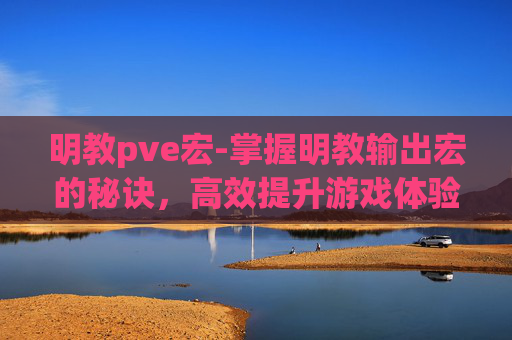 明教pve宏-掌握明教输出宏的秘诀，高效提升游戏体验