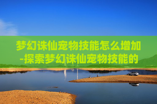 梦幻诛仙宠物技能怎么增加-探索梦幻诛仙宠物技能的奥秘 梦幻诛仙宠物技能怎么增加-探索梦幻诛仙宠物技能的奥秘