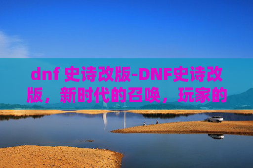 dnf 史诗改版-DNF史诗改版,新时代的召唤,玩家的期待与挑战 dnf 史诗改版-DNF史诗改版,新时代的召唤,玩家的期待与挑战