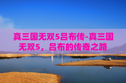 真三国无双5吕布传-真三国无双5,吕布的传奇之路 真三国无双5吕布传-真三国无双5,吕布的传奇之路