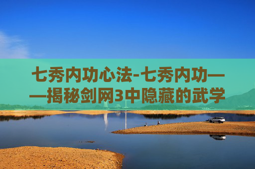 七秀内功心法-七秀内功——揭秘剑网3中隐藏的武学秘籍