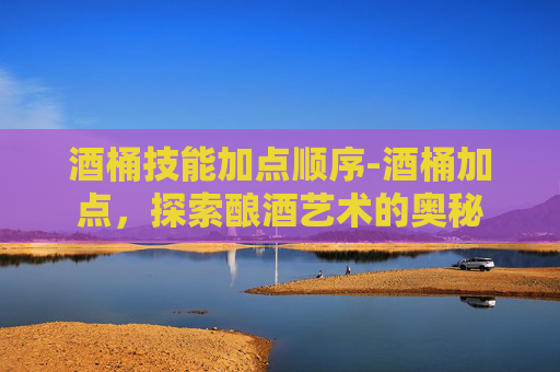 酒桶技能加点顺序-酒桶加点，探索酿酒艺术的奥秘