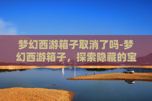 梦幻西游箱子取消了吗-梦幻西游箱子,探索隐藏的宝藏,解锁游戏新境界 梦幻西游箱子取消了吗-梦幻西游箱子,探索隐藏的宝藏,解锁游戏新境界
