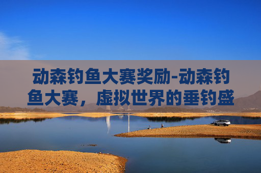 动森钓鱼大赛奖励-动森钓鱼大赛，虚拟世界的垂钓盛宴