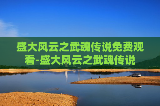 盛大风云之武魂传说免费观看-盛大风云之武魂传说 盛大风云之武魂传说免费观看-盛大风云之武魂传说