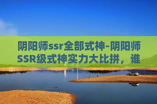 阴阳师ssr全部式神-阴阳师SSR级式神实力大比拼,谁才是你的最强伙伴? 阴阳师ssr全部式神-阴阳师SSR级式神实力大比拼,谁才是你的最强伙伴?