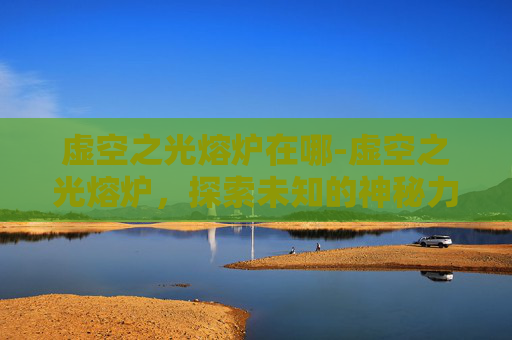 虚空之光熔炉在哪-虚空之光熔炉，探索未知的神秘力量
