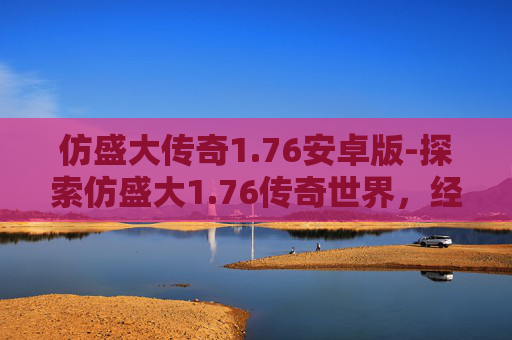 仿盛大传奇1.76安卓版-探索仿盛大1.76传奇世界，经典重现，激情再燃