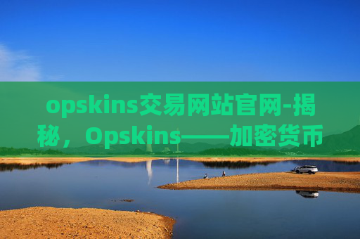 opskins交易网站官网-揭秘,Opskins——加密货币市场的新宠儿 opskins交易网站官网-揭秘,Opskins——加密货币市场的新宠儿