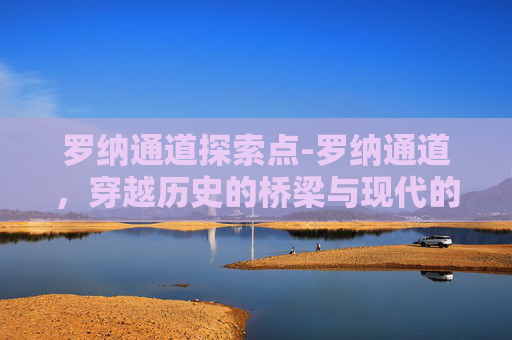 罗纳通道探索点-罗纳通道,穿越历史的桥梁与现代的见证者 罗纳通道探索点-罗纳通道,穿越历史的桥梁与现代的见证者
