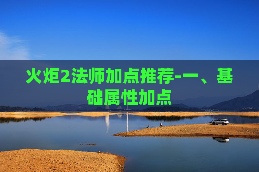 火炬2法师加点推荐-一、基础属性加点 火炬2法师加点推荐-一、基础属性加点