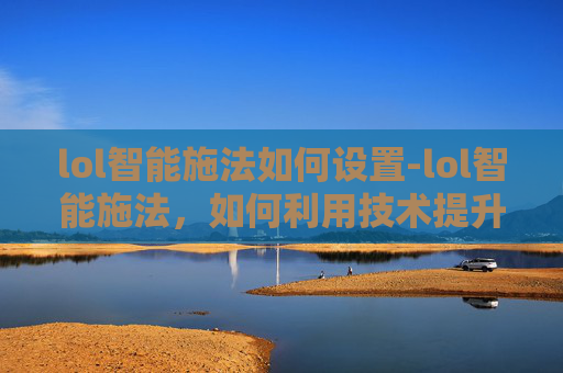 lol智能施法如何设置-lol智能施法，如何利用技术提升你的游戏表现？