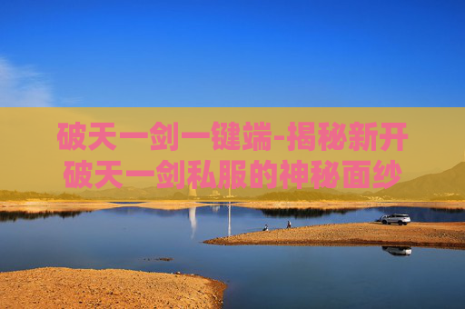 破天一剑一键端-揭秘新开破天一剑私服的神秘面纱