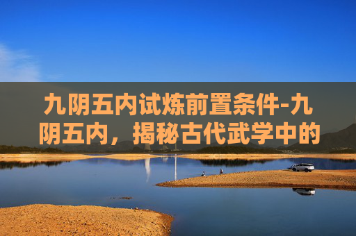 九阴五内试炼前置条件-九阴五内，揭秘古代武学中的神秘力量