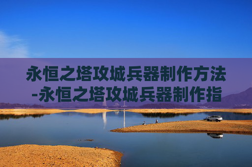 永恒之塔攻城兵器制作方法-永恒之塔攻城兵器制作指南