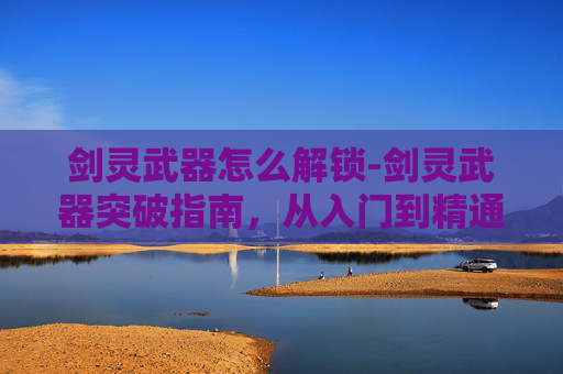 剑灵武器怎么解锁-剑灵武器突破指南,从入门到精通 剑灵武器怎么解锁-剑灵武器突破指南,从入门到精通