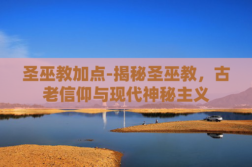 圣巫教加点-揭秘圣巫教，古老信仰与现代神秘主义
