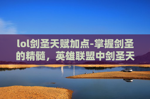 lol剑圣天赋加点-掌握剑圣的精髓,英雄联盟中剑圣天赋的深度解析 lol剑圣天赋加点-掌握剑圣的精髓,英雄联盟中剑圣天赋的深度解析