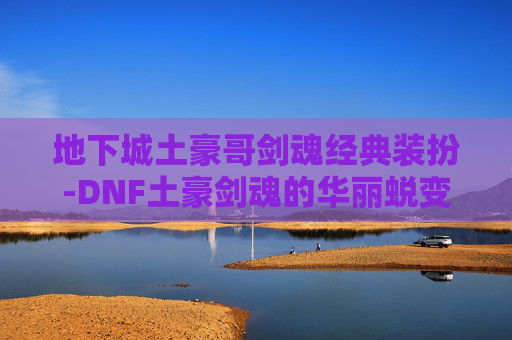 地下城土豪哥剑魂经典装扮-DNF土豪剑魂的华丽蜕变，从平民到巅峰之路