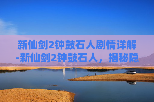 新仙剑2钟鼓石人剧情详解-新仙剑2钟鼓石人，揭秘隐藏在古刹中的神秘力量