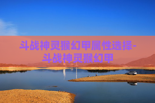 斗战神灵猴幻甲属性选择-斗战神灵猴幻甲