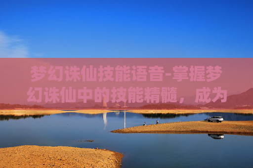 梦幻诛仙技能语音-掌握梦幻诛仙中的技能精髓,成为游戏中的高手 梦幻诛仙技能语音-掌握梦幻诛仙中的技能精髓,成为游戏中的高手