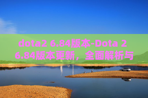 dota2 6.84版本-Dota 2 6.84版本更新，全面解析与前瞻