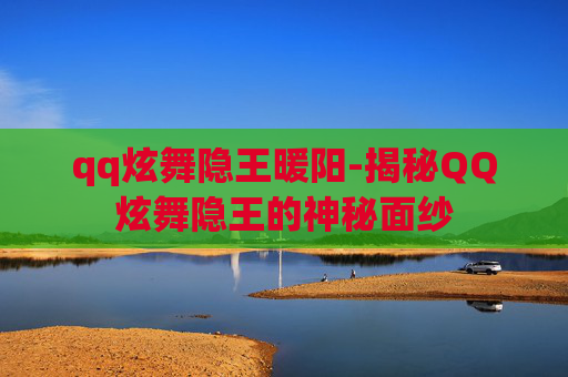 qq炫舞隐王暖阳-揭秘QQ炫舞隐王的神秘面纱