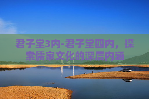 君子堂3内-君子堂四内,探索儒家文化的深层内涵 君子堂3内-君子堂四内,探索儒家文化的深层内涵