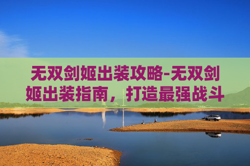 无双剑姬出装攻略-无双剑姬出装指南，打造最强战斗阵容
