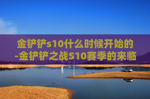 金铲铲s10什么时候开始的-金铲铲之战S10赛季的来临与展望