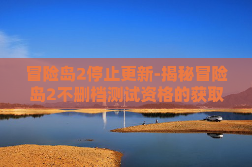 冒险岛2停止更新-揭秘冒险岛2不删档测试资格的获取秘籍 冒险岛2停止更新-揭秘冒险岛2不删档测试资格的获取秘籍