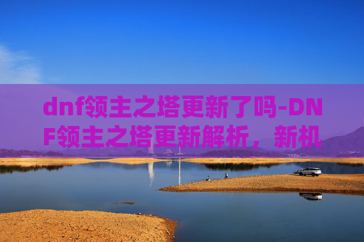 dnf领主之塔更新了吗-DNF领主之塔更新解析，新机制、挑战与策略
