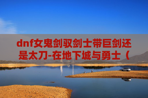 dnf女鬼剑驭剑士带巨剑还是太刀-在地下城与勇士（DNF）中，女鬼剑驭剑士是一个独特的职业，以其独特的技能和战斗风格而闻名。加点是提升角色实力的关键，因此了解如何合理分配技能点至关重要。以下是对女鬼剑驭剑士的加点建议