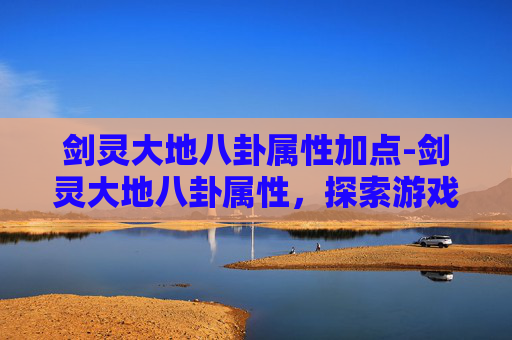 剑灵大地八卦属性加点-剑灵大地八卦属性,探索游戏内神秘力量的秘密 剑灵大地八卦属性加点-剑灵大地八卦属性,探索游戏内神秘力量的秘密