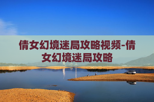 倩女幻境迷局攻略视频-倩女幻境迷局攻略 倩女幻境迷局攻略视频-倩女幻境迷局攻略