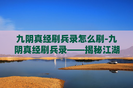 九阴真经刷兵录怎么刷-九阴真经刷兵录——揭秘江湖中的兵法与策略