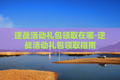 逆战活动礼包领取在哪-逆战活动礼包领取指南 逆战活动礼包领取在哪-逆战活动礼包领取指南