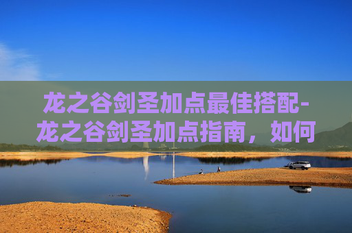 龙之谷剑圣加点最佳搭配-龙之谷剑圣加点指南,如何高效利用技能以提升战斗力 龙之谷剑圣加点最佳搭配-龙之谷剑圣加点指南,如何高效利用技能以提升战斗力