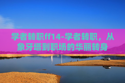 学者转职ff14-学者转职，从象牙塔到职场的华丽转身