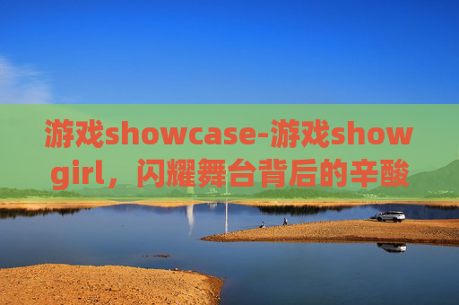 游戏showcase-游戏showgirl，闪耀舞台背后的辛酸与荣耀