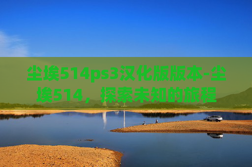 尘埃514ps3汉化版版本-尘埃514，探索未知的旅程