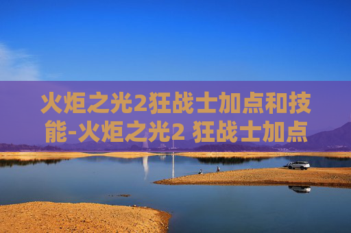 火炬之光2狂战士加点和技能-火炬之光2 狂战士加点攻略