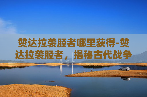 赞达拉袭胫者哪里获得-赞达拉袭胫者,揭秘古代战争中的神秘刺客 赞达拉袭胫者哪里获得-赞达拉袭胫者,揭秘古代战争中的神秘刺客