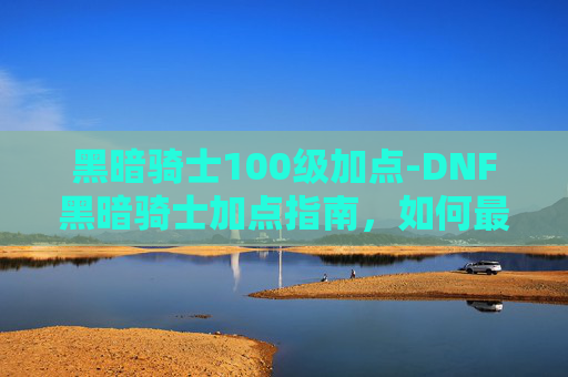 黑暗骑士100级加点-DNF黑暗骑士加点指南,如何最大化你的输出 黑暗骑士100级加点-DNF黑暗骑士加点指南,如何最大化你的输出
