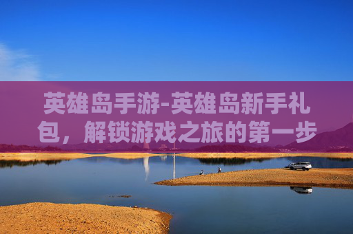 英雄岛手游-英雄岛新手礼包，解锁游戏之旅的第一步