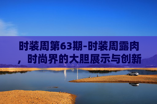 时装周第63期-时装周露肉，时尚界的大胆展示与创新